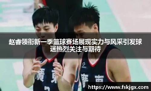 赵睿领衔新一季篮球赛场展现实力与风采引发球迷热烈关注与期待